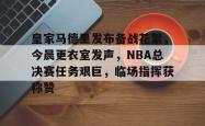 包含皇家马德里发布备战花絮，今晨更衣室发声，NBA总决赛任务艰巨，临场指挥获称赞的词条