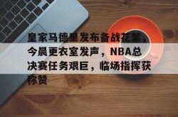 包含皇家马德里发布备战花絮，今晨更衣室发声，NBA总决赛任务艰巨，临场指挥获称赞的词条